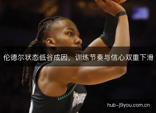 伦德尔状态低谷成因，训练节奏与信心双重下滑
