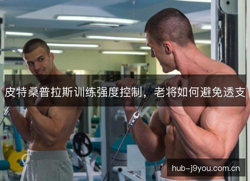 皮特桑普拉斯训练强度控制，老将如何避免透支